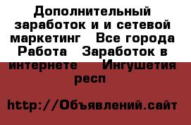 Дополнительный заработок и и сетевой маркетинг - Все города Работа » Заработок в интернете   . Ингушетия респ.